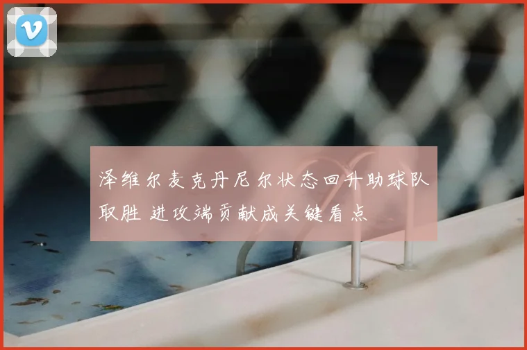 泽维尔麦克丹尼尔状态回升助球队取胜 进攻端贡献成关键看点