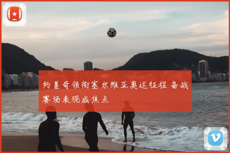 约基奇领衔塞尔维亚奥运征程 备战赛场表现成焦点